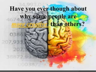 Have you ever though about
why some people are
more creative than others?