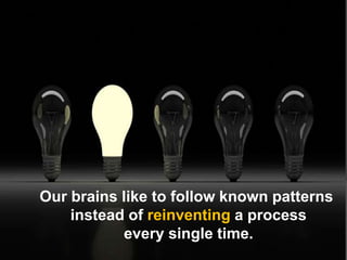 Our brains like to follow known patterns
instead of reinventing a process
every single time.