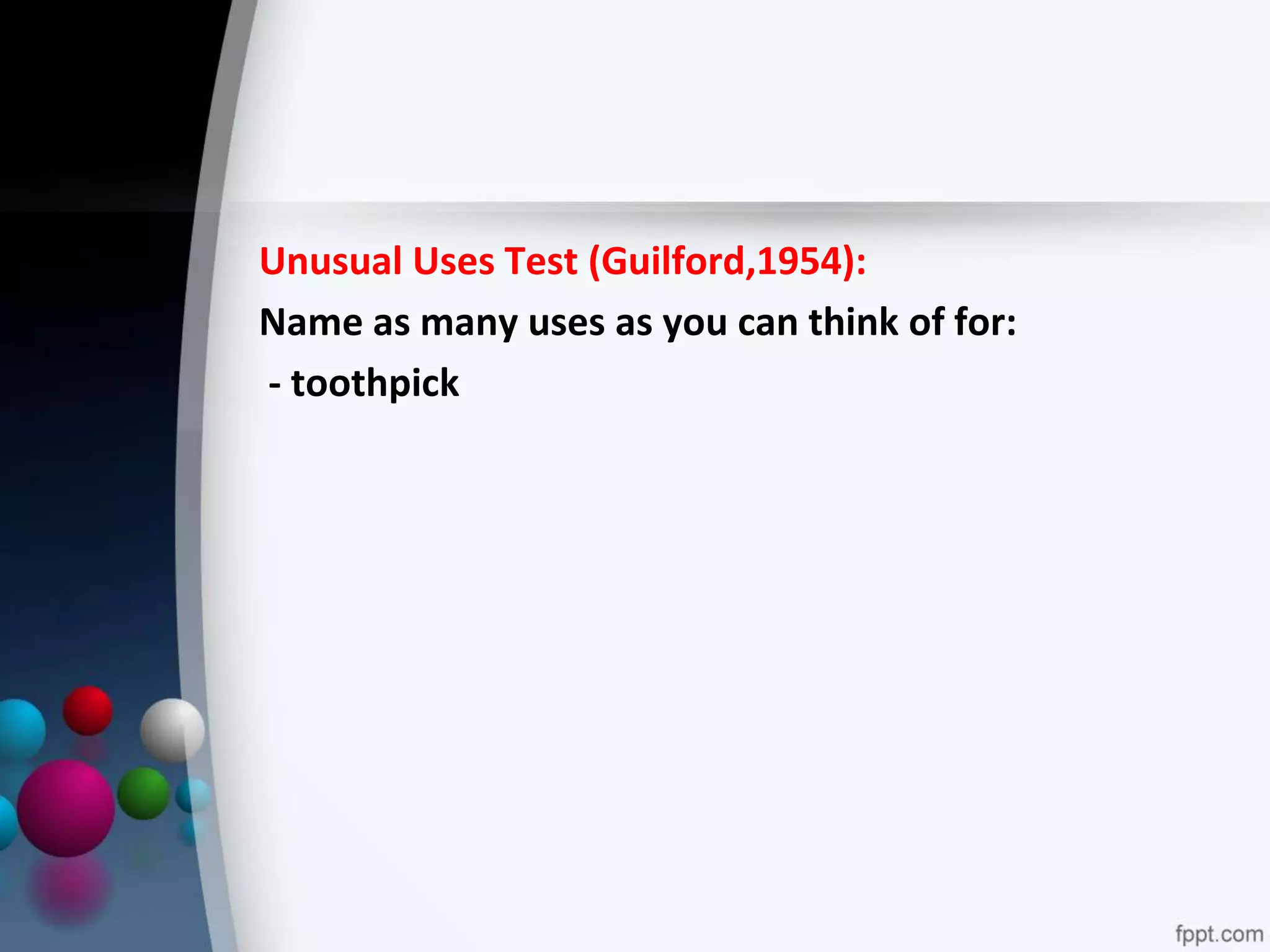 Unusual Uses Test (Guilford,1954):
Name as many uses as you can think of for:
- toothpick
 