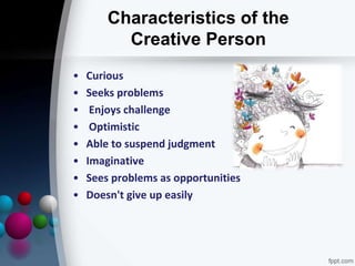 Characteristics of the
Creative Person
• Curious
• Seeks problems
• Enjoys challenge
• Optimistic
• Able to suspend judgment
• Imaginative
• Sees problems as opportunities
• Doesn't give up easily
 