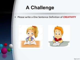 A Challenge
• Please write a One Sentence Definition of CREATIVITY
 