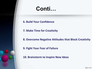 Conti…
6. Build Your Confidence
7. Make Time for Creativity
8. Overcome Negative Attitudes that Block Creativity
9. Fight Your Fear of Failure
10. Brainstorm to Inspire New Ideas
 