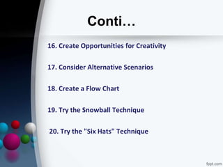 Conti…
16. Create Opportunities for Creativity
17. Consider Alternative Scenarios
18. Create a Flow Chart
19. Try the Snowball Technique
20. Try the "Six Hats" Technique
 
