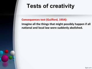 Tests of creativity
Consequences test (Guilford, 1954):
Imagine all the things that might possibly happen if all
national and local law were suddenly abolished.
 