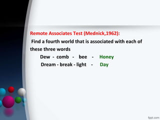 Remote Associates Test (Mednick,1962):
Find a fourth world that is associated with each of
these three words
Dew - comb - bee - Honey
Dream - break - light - Day
 