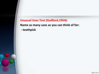 Unusual Uses Test (Guilford,1954):
Name as many uses as you can think of for:
- toothpick
 