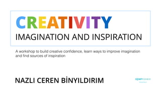 CREATIVITY
IMAGINATION AND INSPIRATION
A workshop to build creative conﬁdence, learn ways to improve imagination
and ﬁnd sources of inspiration
NAZLI CEREN BİNYILDIRIM
 