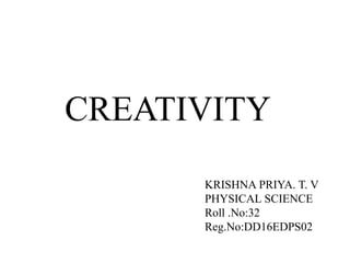 CREATIVITY
KRISHNA PRIYA. T. V
PHYSICAL SCIENCE
Roll .No:32
Reg.No:DD16EDPS02
 