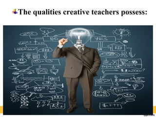 The qualities creative teachers possess:
 