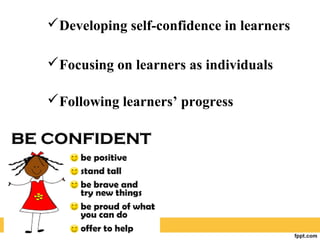 Developing self-confidence in learners
Focusing on learners as individuals
Following learners’ progress
 