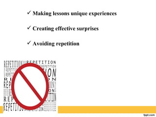  Making lessons unique experiences
 Creating effective surprises
 Avoiding repetition
 
