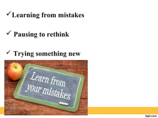 Learning from mistakes
 Pausing to rethink
 Trying something new
 