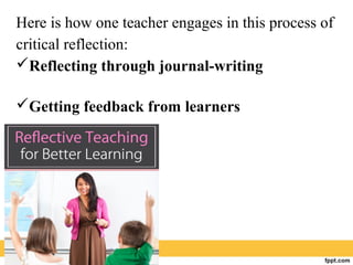Here is how one teacher engages in this process of
critical reflection:
Reflecting through journal-writing
Getting feedback from learners
 