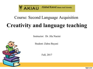 Course: Second Language Acquisition
Creativity and language teaching
Instructor: Dr. Jila Naeini
Student: Zahra Bayani
Fall, 2017
 