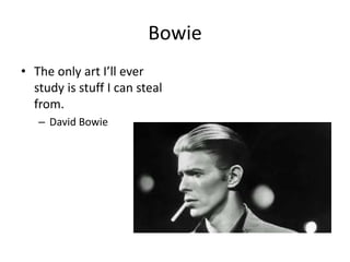 Bowie
• The only art I’ll ever
study is stuff I can steal
from.
– David Bowie
 
