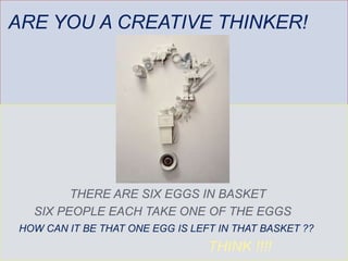 ARE YOU A CREATIVE THINKER!
THERE ARE SIX EGGS IN BASKET
SIX PEOPLE EACH TAKE ONE OF THE EGGS
HOW CAN IT BE THAT ONE EGG IS LEFT IN THAT BASKET ??
THINK !!!!
 