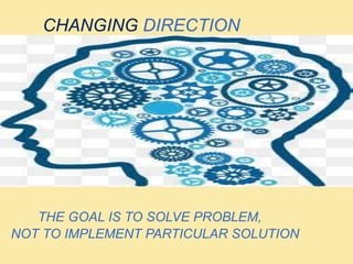 CHANGING DIRECTION
THE GOAL IS TO SOLVE PROBLEM,
NOT TO IMPLEMENT PARTICULAR SOLUTION
 