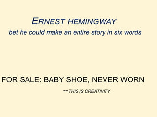 ERNEST HEMINGWAY
bet he could make an entire story in six words
FOR SALE: BABY SHOE, NEVER WORN
--THIS IS CREATIVITY
 