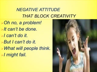 NEGATIVE ATTITUDE
THAT BLOCK CREATIVITY
Oh no, a problem!
It can’t be done.
I can’t do it.
But I can’t do it.
What will people think.
I might fail.
 