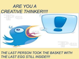 ARE YOU A
CREATIVE THINKER!!!!
THE LAST PERSON TOOK THE BASKET WITH
THE LAST EGG STILL INSIDE!!!!
 