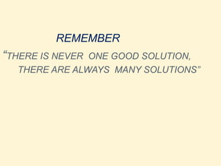 REMEMBER
“THERE IS NEVER ONE GOOD SOLUTION,
THERE ARE ALWAYS MANY SOLUTIONS”
 