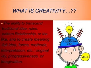 WHAT IS CREATIVITY…??
The ability to transcend
traditional idea, rules,
pattern,Relationship, or the
like, and to create meaning
-full idea, forms, methods,
Interpretation, etc.; original
-ity, progressiveness, or
Imagination.
 