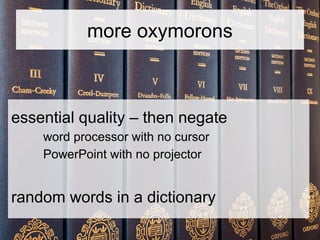 more oxymorons
essential quality – then negate
word processor with no cursor
PowerPoint with no projector
random words in ...
