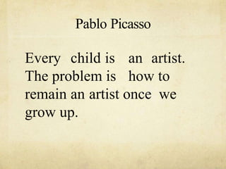 Pablo Picasso
Every child is an artist.
The problem is how to
remain an artist once we
grow up.
 
