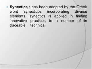  Synectics : has been adopted by the Greek
word synecticos incorporating diverse
finding
is applied in
to a number of in
elements.
innovative
traceable
synectics
practices
technical
 