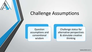 Challenge Assumptions
Question
assumptions and
conventional
wisdom
Challenge status for
alternative perspectives
& stimulate creative
thinking
www.artem.co.in
 