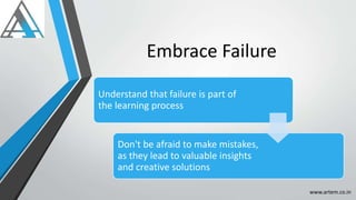 Embrace Failure
Understand that failure is part of
the learning process
Don't be afraid to make mistakes,
as they lead to valuable insights
and creative solutions
www.artem.co.in
 