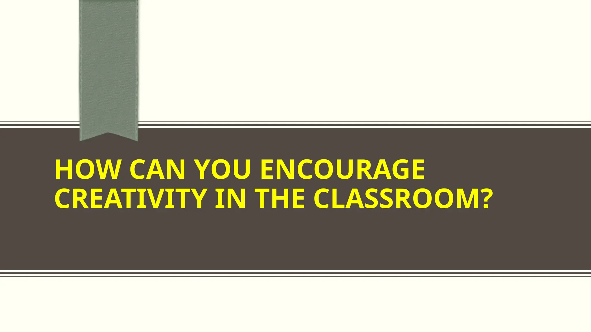 HOW CAN YOU ENCOURAGE
CREATIVITY IN THE CLASSROOM?
 