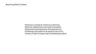 Becoming More Creative
•Embrace curiosity & continuous learning.
•Allow for playfulness and experimentation.
•Seek diverse perspectives and experiences.
•Challenge assumptions & question the norm.
•Create a habit of capturing and developing ideas.
 