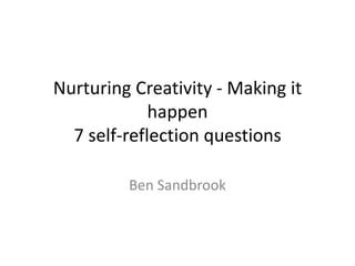 Nurturing Creativity - Making it
             happen
  7 self-reflection questions

         Ben Sandbrook
 