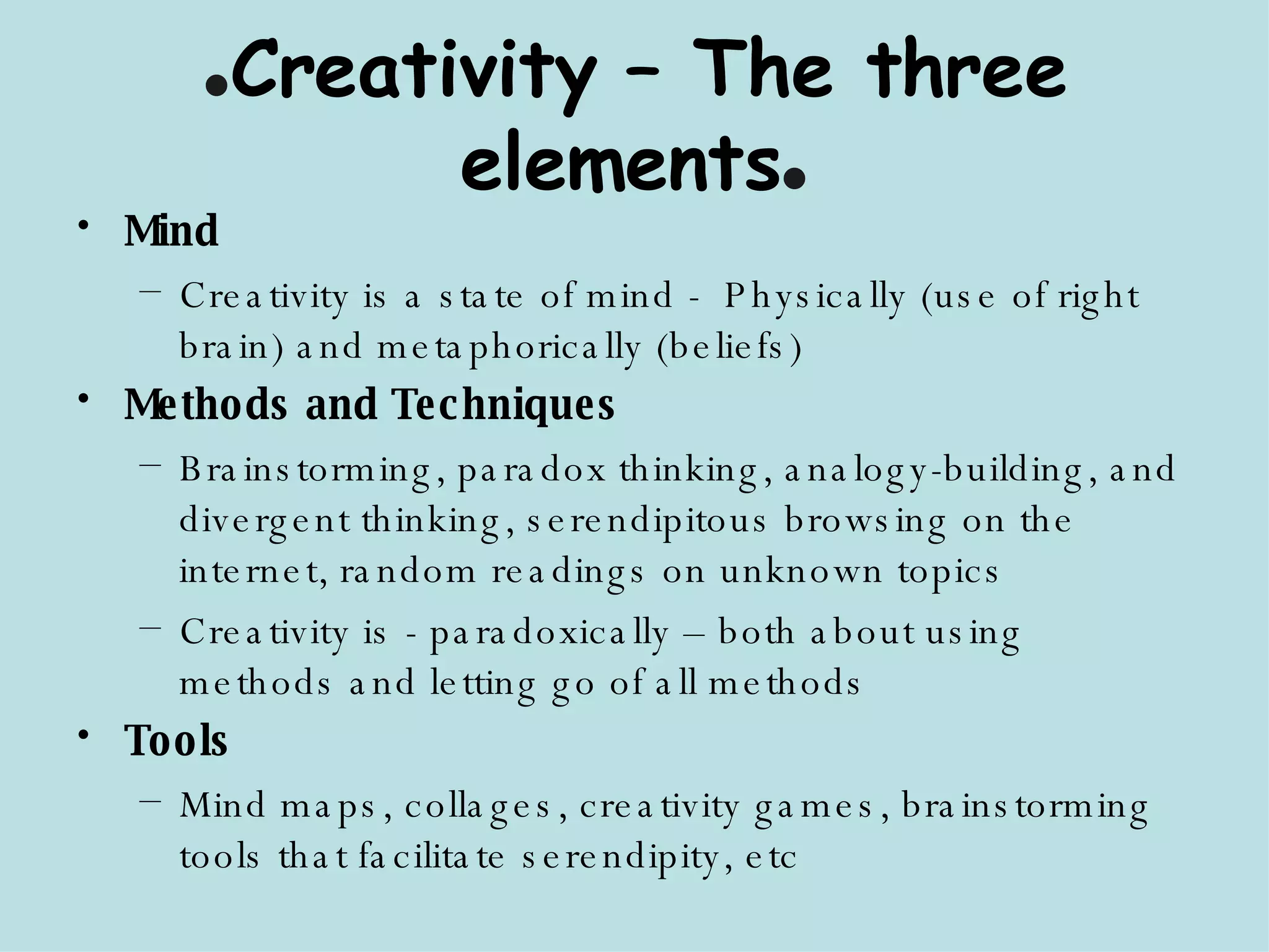 ● Creativity – The three elements ● Mind Creativity is a state of mind -  Physically (use of right brain) and metaphorically (beliefs) Methods and Techniques Brainstorming, paradox thinking, analogy-building, and divergent thinking, serendipitous browsing on the internet, random readings on unknown topics  Creativity is - paradoxically – both about using methods and letting go of all methods  Tools  Mind maps, collages, creativity games, brainstorming tools that facilitate serendipity, etc 