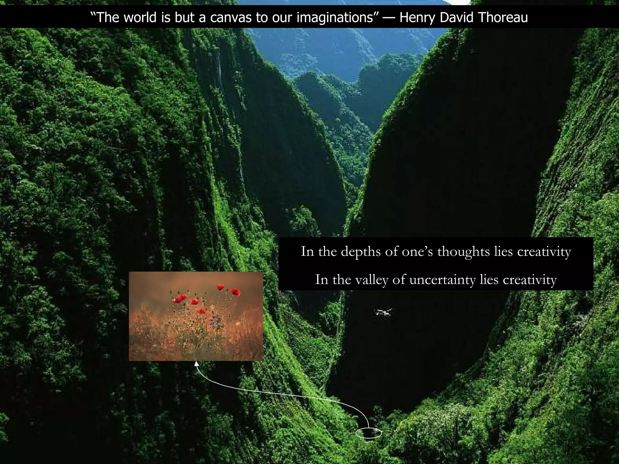 In the depths of one’s thoughts lies creativity In the valley of uncertainty lies creativity “ The world is but a canvas to our imaginations” — Henry David Thoreau 