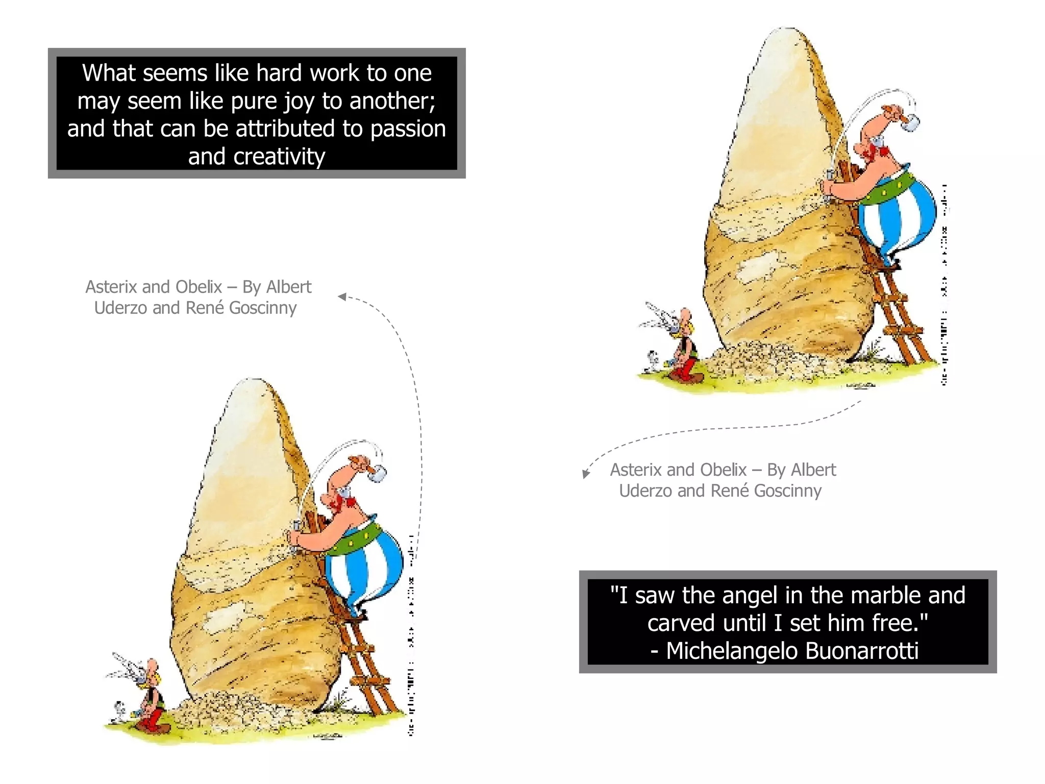 Asterix and Obelix – By Albert Uderzo and René Goscinny   &quot;I saw the angel in the marble and carved until I set him free.&quot; - Michelangelo Buonarrotti   Asterix and Obelix – By Albert Uderzo and René Goscinny  What seems like hard work to one may seem like pure joy to another; and that can be attributed to passion and creativity 