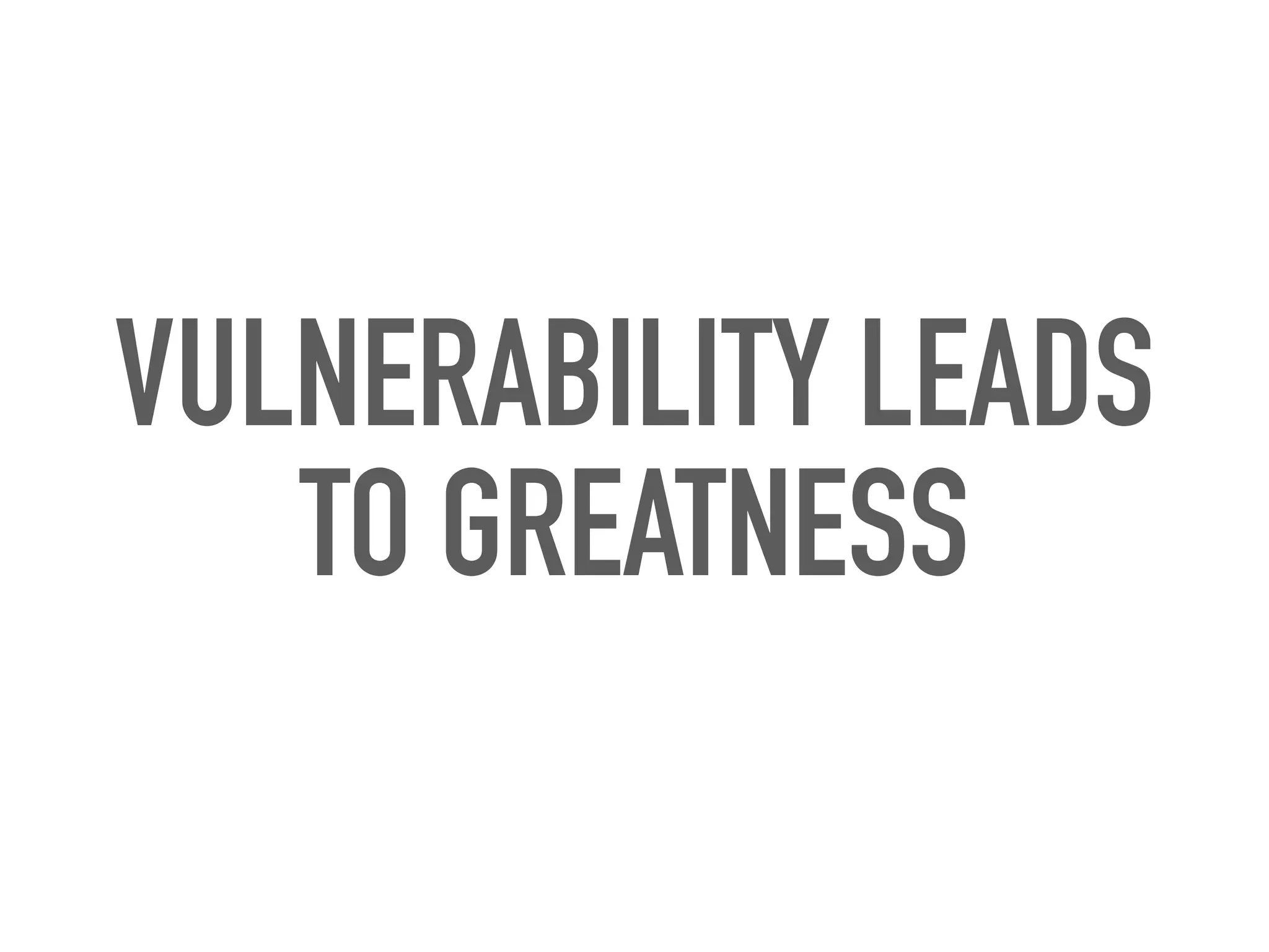 VULNERABILITY LEADS
TO GREATNESS
 