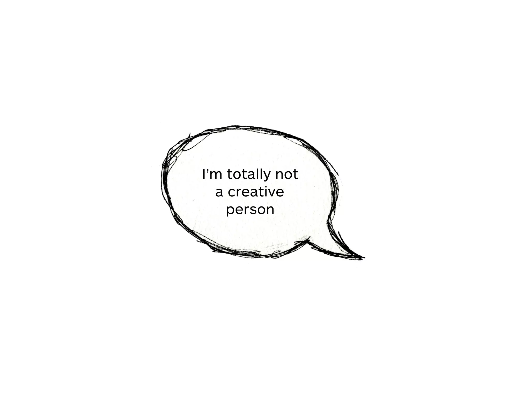 I’m totally not
a creative
person
 