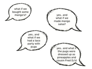 what if we
bought some
mango’s? yes.. and
what if we
made mango
salsa?
yes.. and
what if we
had a taco
party with
pugs
yes.. and what if
the pugs were
dressed up as
pineapples and
cousin Fred DJ’d
 