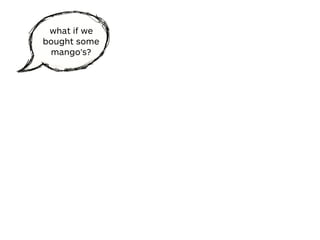 what if we
bought some
mango’s?
 