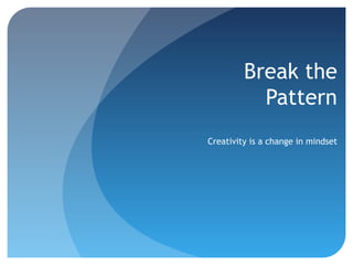 Break the
Pattern
Creativity is a change in mindset
 