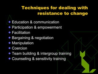 Techniques for dealing with resistance to change Education & communication Participation & empowerment Facilitation Bargaining & negotiation Manipulation Coercion Team building & intergroup training Counseling & sensitivity training 