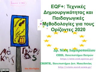 EQF+: Τεχνικές Δημιουργικότητας και Παιδαγωγικές Μεθοδολογίες για τους Ορίζοντες 2020 
Δρ. Νίκη Λαμπροπούλου 
CRINTE, Πανεπιστήμιο Δυτ. Μακεδονίας 
http://crinte.nured.uowm.gr/ 
CEID, Πανεπιστήμιο Πατρών 
https://www.ceid.upatras.gr/  