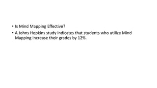 • Is Mind Mapping Effective?
• A Johns Hopkins study indicates that students who utilize Mind
Mapping increase their grades by 12%.
 