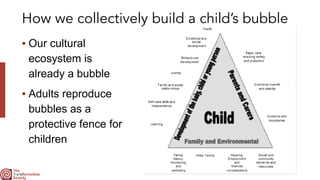 How we collectively build a child’s bubble
▪ Our cultural
ecosystem is
already a bubble


▪ Adults reproduce
bubbles as a
protective fence for
children
 