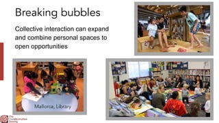Breaking bubbles
Collective interaction can expand
and combine personal spaces to
open opportunities
Mallorca, Library
 
