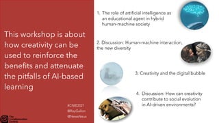 This workshop is about
how creativity can be
used to reinforce the
benefits and attenuate
the pitfalls of AI-based
learning
1. The role of artificial intelligence as
an educational agent in hybrid
human-machine society
2. Discussion: Human-machine interaction,
 
the new diversity
3. Creativity and the digital bubble
4. Discussion: How can creativity
 
contribute to social evolution
 
in AI-driven environments?
#CNIE2021


@RayGallon


@NewsNeus
 