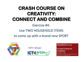 CRASH COURSE ON
     CREATIVITY:
CONNECT AND COMBINE
           Exercise #4:
    Use TWO HOUSEHOLD ITEMS
to come up with a brand new SPORT


        Author: Donato
 