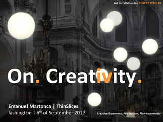 On. Creativity. 
Emanuel Martonca | ThinSlices 
Iashington | 6th of September 2012 
Art Installation by ROBERT STADLER 
Creative Commons, Attribution, Non-commercial 
 